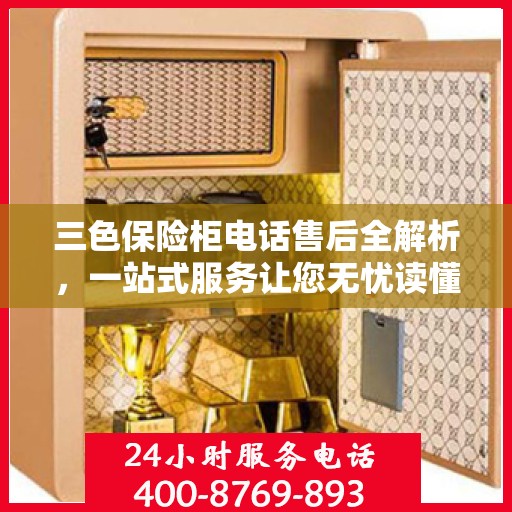 三色保险柜电话售后全解析，一站式服务让您无忧读懂