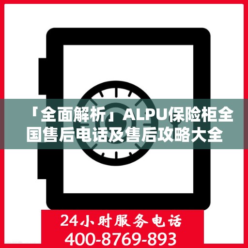 「全面解析」ALPU保险柜全国售后电话及售后攻略大全