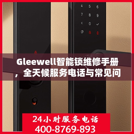 Gleewell智能锁维修手册，全天候服务电话与常见问题解答