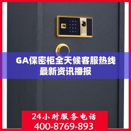 GA保密柜全天候客服热线最新资讯播报