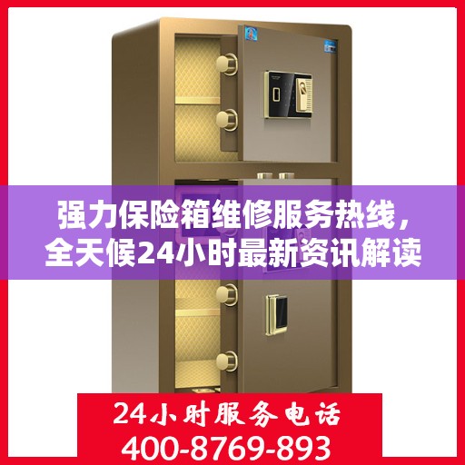 强力保险箱维修服务热线，全天候24小时最新资讯解读