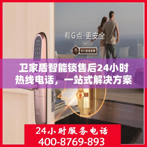 卫家盾智能锁售后24小时热线电话，一站式解决方案决策指南