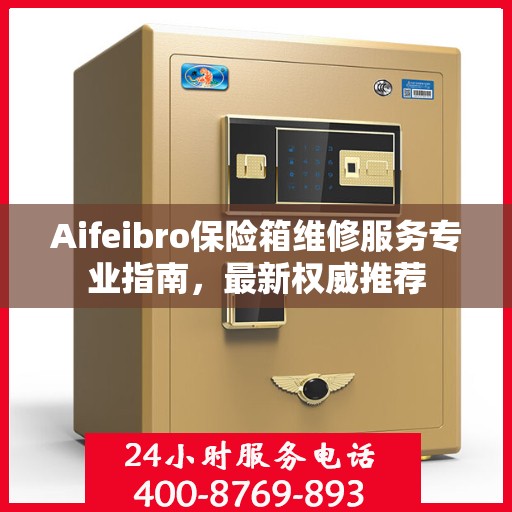 Aifeibro保险箱维修服务专业指南，最新权威推荐