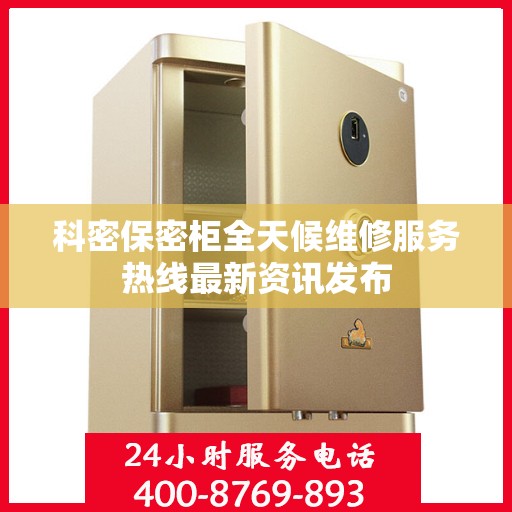 科密保密柜全天候维修服务热线最新资讯发布