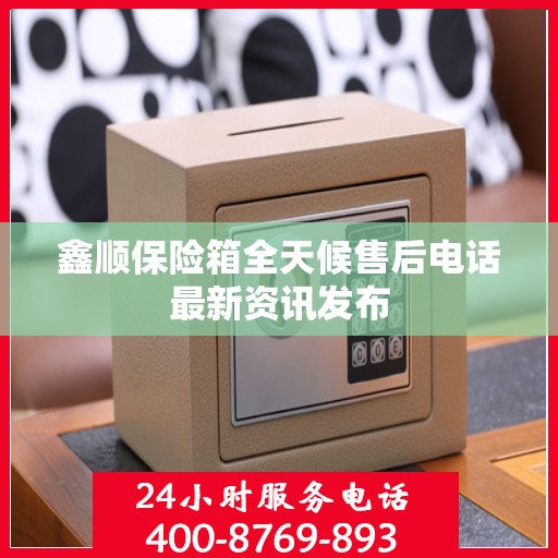 鑫顺保险箱全天候售后电话最新资讯发布