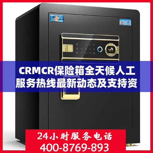 CRMCR保险箱全天候人工服务热线最新动态及支持资讯