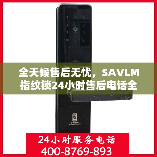 全天候售后无忧，SAVLM指纹锁24小时售后电话全攻略