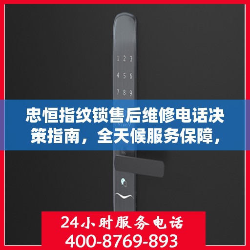 忠恒指纹锁售后维修电话决策指南，全天候服务保障，无忧售后体验