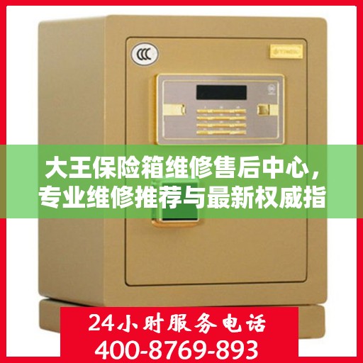 大王保险箱维修售后中心，专业维修推荐与最新权威指南