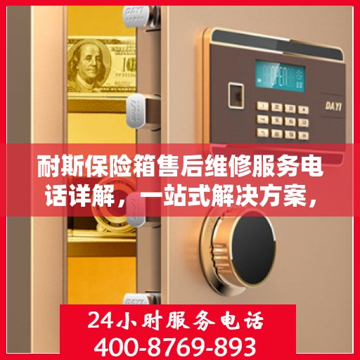 耐斯保险箱售后维修服务电话详解，一站式解决方案，让您轻松搞定维修问题
