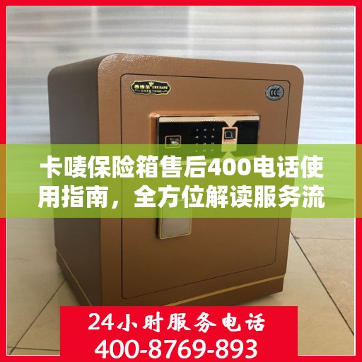 卡唛保险箱售后400电话使用指南，全方位解读服务流程与细节
