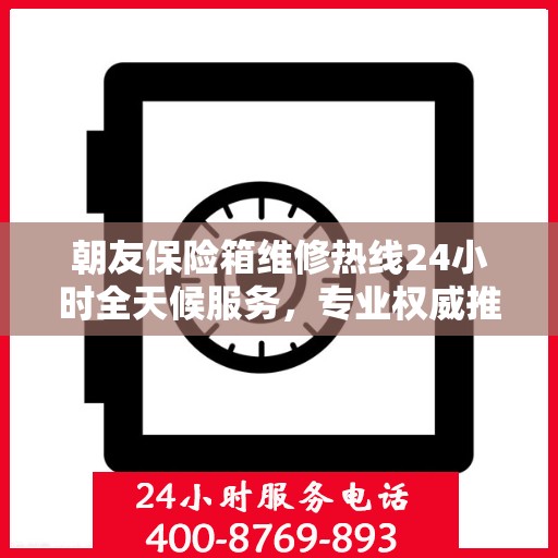 朝友保险箱维修热线24小时全天候服务，专业权威推荐，快速响应需求
