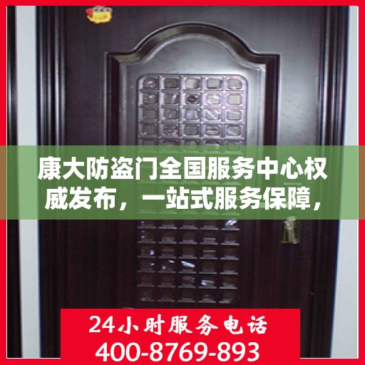 康大防盗门全国服务中心权威发布，一站式服务保障，为您的安全保驾护航