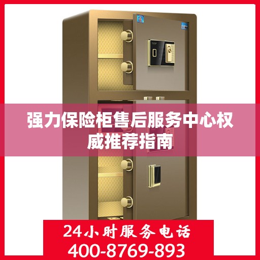 强力保险柜售后服务中心权威推荐指南