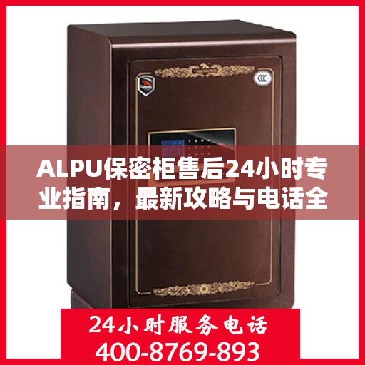 ALPU保密柜售后24小时专业指南，最新攻略与电话全解析
