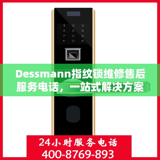 Dessmann指纹锁维修售后服务电话，一站式解决方案决策指南