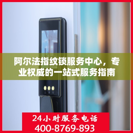阿尔法指纹锁服务中心，专业权威的一站式服务指南
