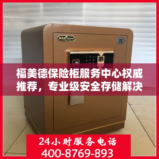 福美德保险柜服务中心权威推荐，专业级安全存储解决方案