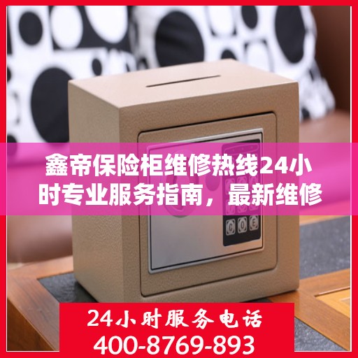 鑫帝保险柜维修热线24小时专业服务指南，最新维修攻略与电话速查