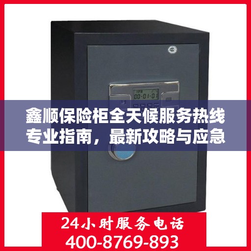 鑫顺保险柜全天候服务热线专业指南，最新攻略与应急支持