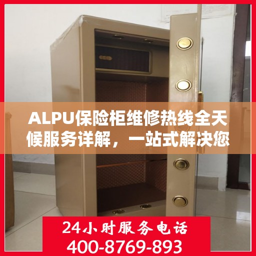 ALPU保险柜维修热线全天候服务详解，一站式解决您的维修需求