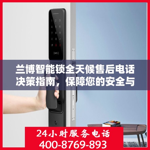 兰博智能锁全天候售后电话决策指南，保障您的安全与无忧体验