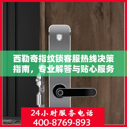 西勒奇指纹锁客服热线决策指南，专业解答与贴心服务一步直达