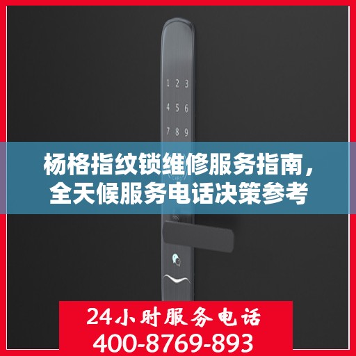 杨格指纹锁维修服务指南，全天候服务电话决策参考