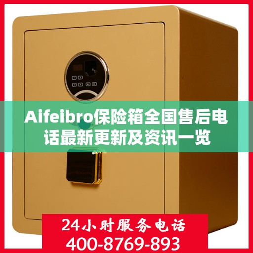 Aifeibro保险箱全国售后电话最新更新及资讯一览