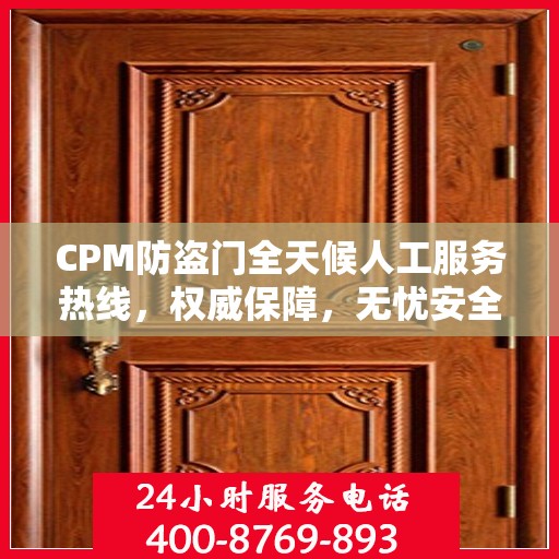 CPM防盗门全天候人工服务热线，权威保障，无忧安全