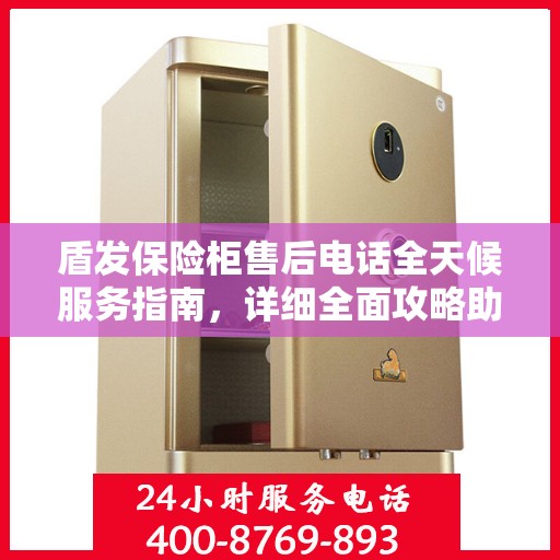 盾发保险柜售后电话全天候服务指南，详细全面攻略助你无忧售后！