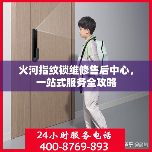 火河指纹锁维修售后中心，一站式服务全攻略