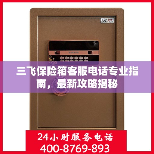 三飞保险箱客服电话专业指南，最新攻略揭秘