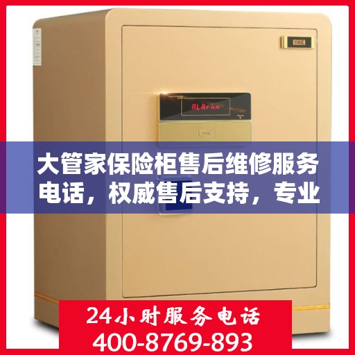 大管家保险柜售后维修服务电话，权威售后支持，专业快速响应！