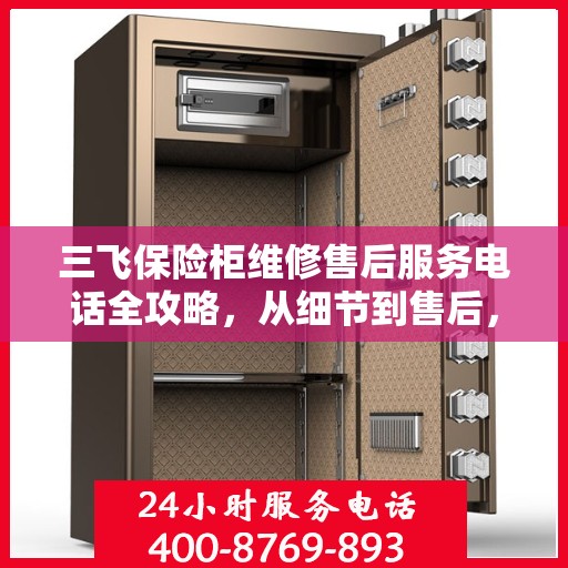 三飞保险柜维修售后服务电话全攻略，从细节到售后，一站式解决您的维修难题