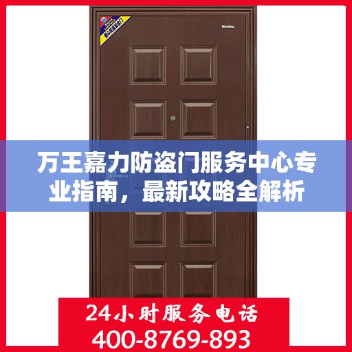 万王嘉力防盗门服务中心专业指南，最新攻略全解析