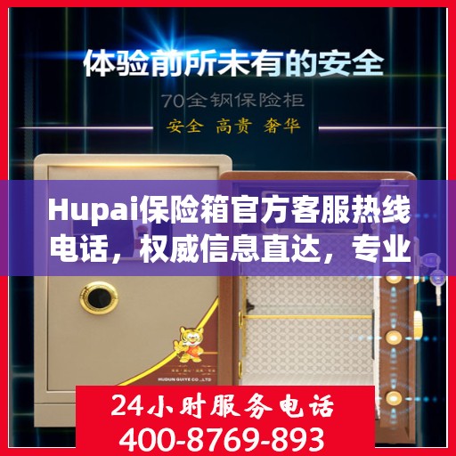 Hupai保险箱官方客服热线电话，权威信息直达，专业服务保障