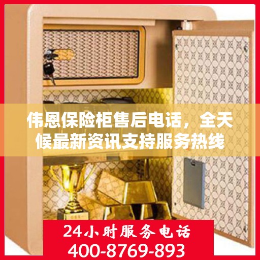 伟恩保险柜售后电话，全天候最新资讯支持服务热线