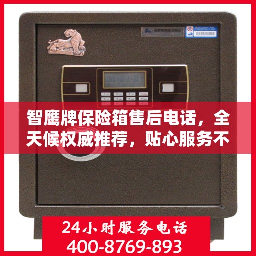 智鹰牌保险箱售后电话，全天候权威推荐，贴心服务不打烊
