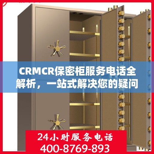 CRMCR保密柜服务电话全解析，一站式解决您的疑问和需求