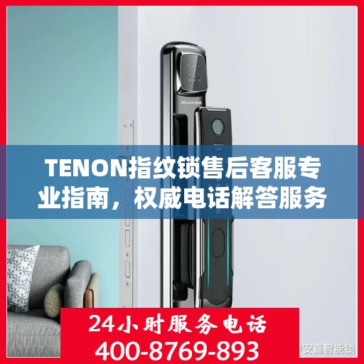 TENON指纹锁售后客服专业指南，权威电话解答服务