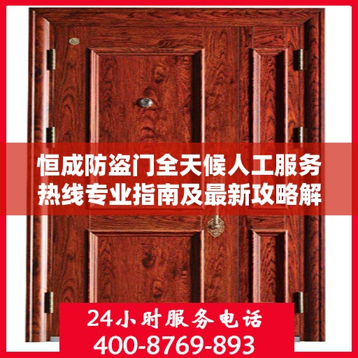 恒成防盗门全天候人工服务热线专业指南及最新攻略解析