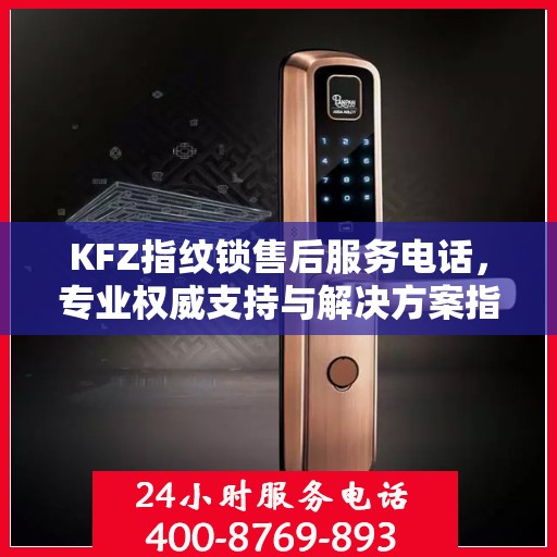 KFZ指纹锁售后服务电话，专业权威支持与解决方案指南