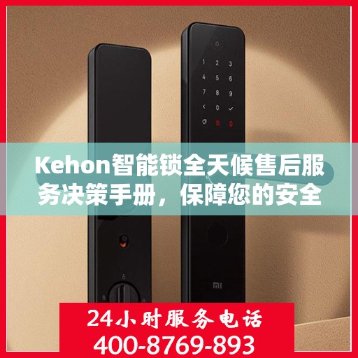 Kehon智能锁全天候售后服务决策手册，保障您的安全与无忧体验