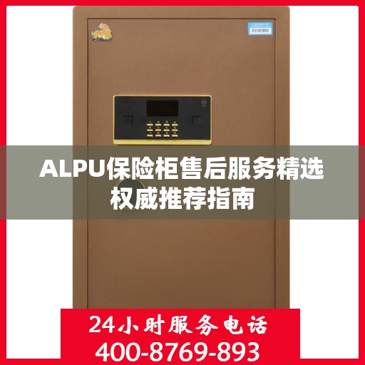 ALPU保险柜售后服务精选权威推荐指南