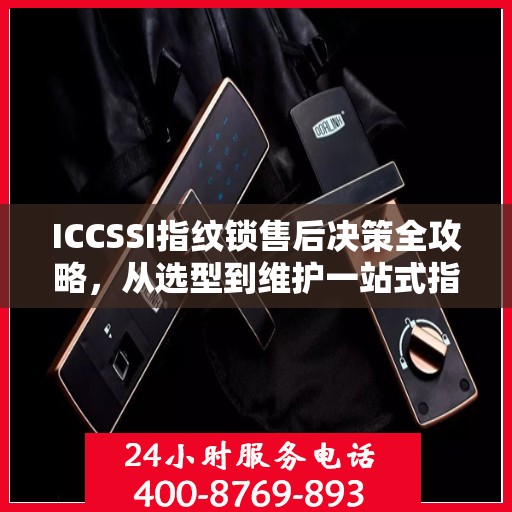 ICCSSI指纹锁售后决策全攻略，从选型到维护一站式指南