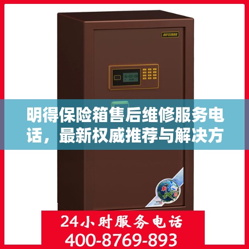 明得保险箱售后维修服务电话，最新权威推荐与解决方案