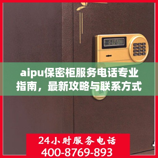 aipu保密柜服务电话专业指南，最新攻略与联系方式