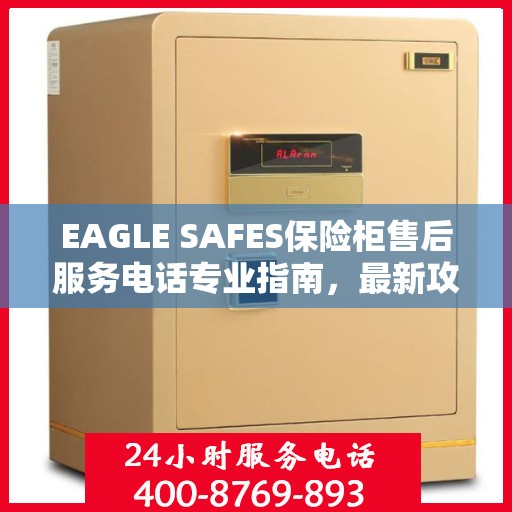 EAGLE SAFES保险柜售后服务电话专业指南，最新攻略与电话号码直达通道