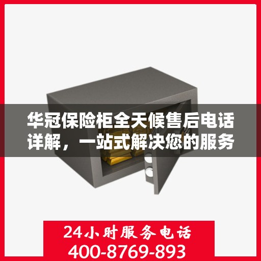 华冠保险柜全天候售后电话详解，一站式解决您的服务需求